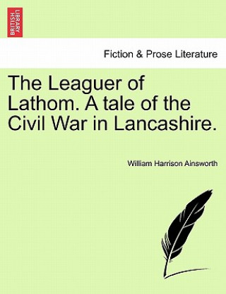 Carte Leaguer of Lathom. a Tale of the Civil War in Lancashire. William Harrison Ainsworth