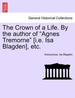 Kniha Crown of a Life. by the Author of "Agnes Tremorne" [I.E. ISA Blagden], Etc. Isa Blagden