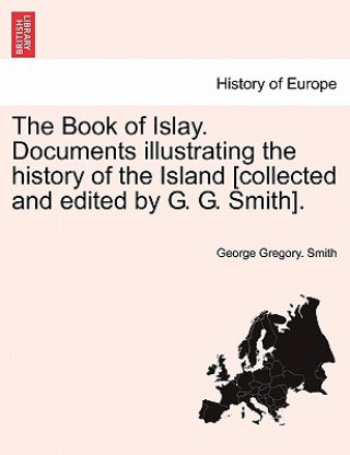 Könyv Book of Islay. Documents illustrating the history of the Island [collected and edited by G. G. Smith]. George Gregory Smith