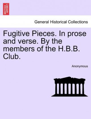 Könyv Fugitive Pieces. in Prose and Verse. by the Members of the H.B.B. Club. Anonymous