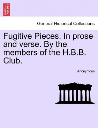 Książka Fugitive Pieces. in Prose and Verse. by the Members of the H.B.B. Club. Anonymous