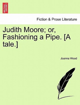 Könyv Judith Moore; Or, Fashioning a Pipe. [A Tale.] Joanna Wood