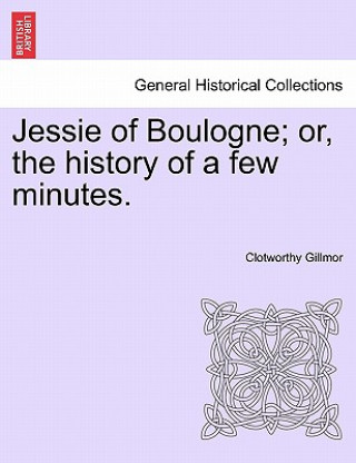 Kniha Jessie of Boulogne; Or, the History of a Few Minutes. Clotworthy Gillmor