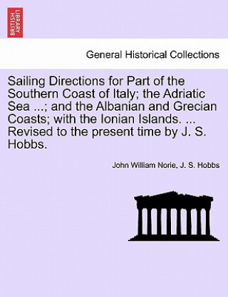 Carte Sailing Directions for Part of the Southern Coast of Italy; The Adriatic Sea ...; And the Albanian and Grecian Coasts; With the Ionian Islands. ... Re J S Hobbs