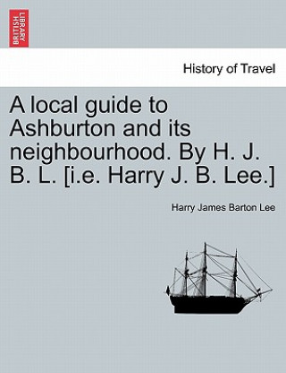 Kniha Local Guide to Ashburton and Its Neighbourhood. by H. J. B. L. [i.E. Harry J. B. Lee.] Harry James Barton Lee