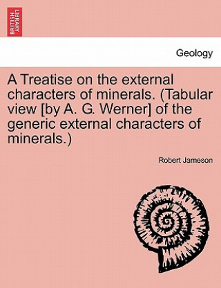 Kniha Treatise on the external characters of minerals. (Tabular view [by A. G. Werner] of the generic external characters of minerals.) Robert (Freelance writer and archaeologist) Jameson