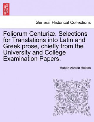 Kniha Foliorum Centuri . Selections for Translations Into Latin and Greek Prose, Chiefly from the University and College Examination Papers. Hubert Ashton Holden