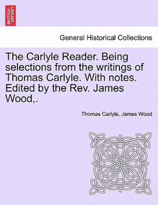 Книга Carlyle Reader. Being Selections from the Writings of Thomas Carlyle. with Notes. Edited by the Rev. James Wood, . Part II James (Pennsylvania State University) Wood