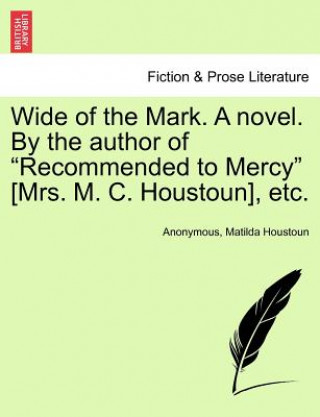 Knjiga Wide of the Mark. a Novel. by the Author of "Recommended to Mercy" [Mrs. M. C. Houstoun], Etc. Mrs Matilda Houstoun