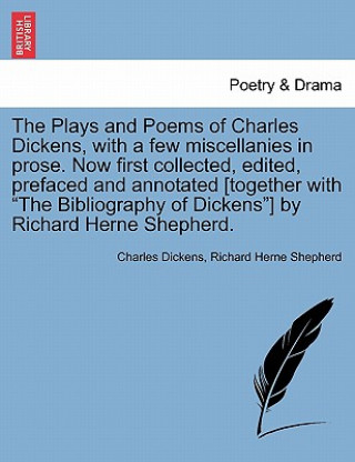 Carte Plays and Poems of Charles Dickens, with a Few Miscellanies in Prose. Now First Collected, Edited, Prefaced and Annotated [Together with the Bibliogra Richard Herne Shepherd