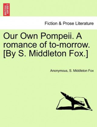 Książka Our Own Pompeii. a Romance of To-Morrow. [By S. Middleton Fox.] S Middleton Fox