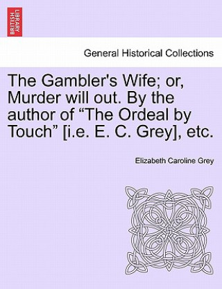 Kniha Gambler's Wife; Or, Murder Will Out. by the Author of "The Ordeal by Touch" [I.E. E. C. Grey], Etc. Elizabeth Caroline Grey