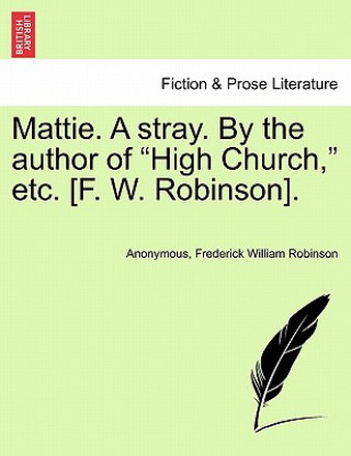 Könyv Mattie. a Stray. by the Author of "High Church," Etc. [F. W. Robinson]. Frederick William Robinson