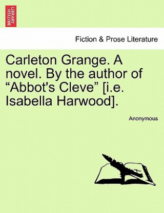 Książka Carleton Grange. a Novel. by the Author of "Abbot's Cleve" [I.E. Isabella Harwood]. Anonymous