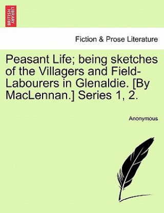 Knjiga Peasant Life; Being Sketches of the Villagers and Field-Labourers in Glenaldie. [By MacLennan.] Series 1, 2. Anonymous