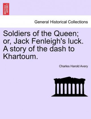 Könyv Soldiers of the Queen; Or, Jack Fenleigh's Luck. a Story of the Dash to Khartoum. Charles Harold Avery