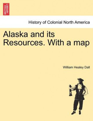 Carte Alaska and Its Resources. with a Map William Healey Dall
