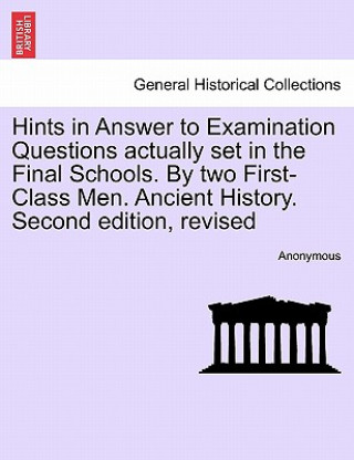 Carte Hints in Answer to Examination Questions Actually Set in the Final Schools. by Two First-Class Men. Ancient History. Second Edition, Revised Anonymous