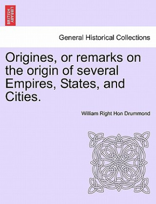 Carte Origines, or Remarks on the Origin of Several Empires, States, and Cities. Vol. I William Right Hon Drummond