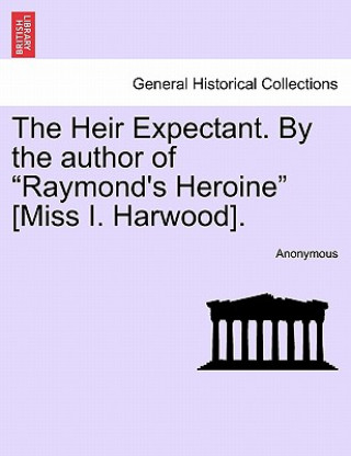 Kniha Heir Expectant. by the Author of "Raymond's Heroine" [Miss I. Harwood]. Anonymous