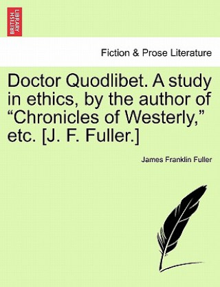 Kniha Doctor Quodlibet. a Study in Ethics, by the Author of "Chronicles of Westerly," Etc. [J. F. Fuller.] James Franklin Fuller