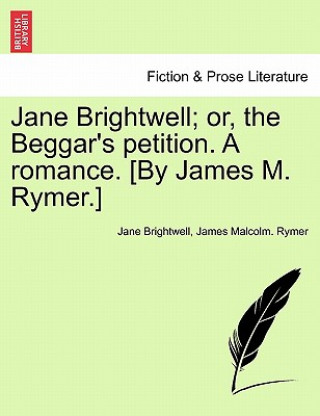 Carte Jane Brightwell; Or, the Beggar's Petition. a Romance. [By James M. Rymer.] James Malcolm Rymer