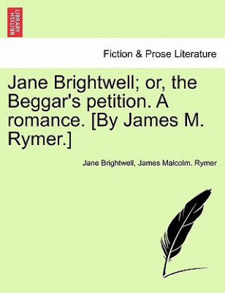 Knjiga Jane Brightwell; Or, the Beggar's Petition. a Romance. [By James M. Rymer.] James Malcolm Rymer