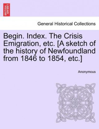 Carte Begin. Index. the Crisis Emigration, Etc. [a Sketch of the History of Newfoundland from 1846 to 1854, Etc.] Anonymous