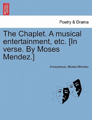 Knjiga Chaplet. a Musical Entertainment, Etc. [in Verse. by Moses Mendez.] Moses Mendez