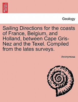 Książka Sailing Directions for the Coasts of France, Belgium, and Holland, Between Cape Gris-Nez and the Texel. Compiled from the Lates Surveys. Anonymous