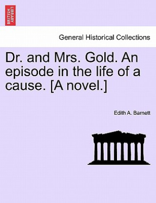 Kniha Dr. and Mrs. Gold. an Episode in the Life of a Cause. [A Novel.] Edith A Barnett