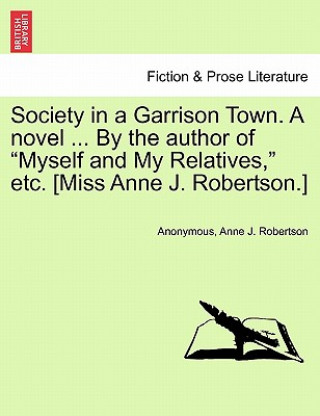 Buch Society in a Garrison Town. a Novel ... by the Author of "Myself and My Relatives," Etc. [Miss Anne J. Robertson.] Anne J Robertson