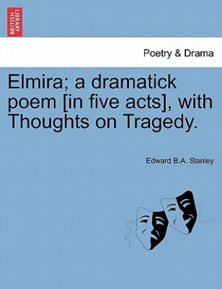 Könyv Elmira; A Dramatick Poem [In Five Acts], with Thoughts on Tragedy. Edward B a Stanley