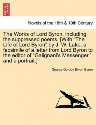 Könyv Works of Lord Byron, Including the Suppressed Poems. [With the Life of Lord Byron by J. W. Lake, a Facsimile of a Letter from Lord Byron to the Lord George Gordon Byron
