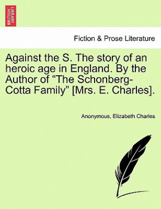 Book Against the S. the Story of an Heroic Age in England. by the Author of "The Schonberg-Cotta Family" [Mrs. E. Charles]. Elizabeth Charles