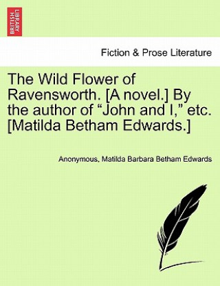 Book Wild Flower of Ravensworth. [A Novel.] by the Author of "John and I," Etc. [Matilda Betham Edwards.] Matilda Barbara Betham Edwards