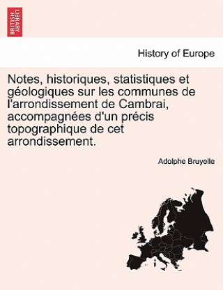 Βιβλίο Notes, Historiques, Statistiques Et Geologiques Sur Les Communes de L'Arrondissement de Cambrai, Accompagnees D'Un Precis Topographique de CET Arrondi Adolphe Bruyelle