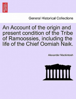 Книга Account of the Origin and Present Condition of the Tribe of Ramoossies, Including the Life of the Chief Oomiah Naik. Alexander Mackintosh