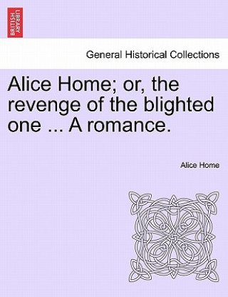 Książka Alice Home; Or, the Revenge of the Blighted One ... a Romance. Alice Home