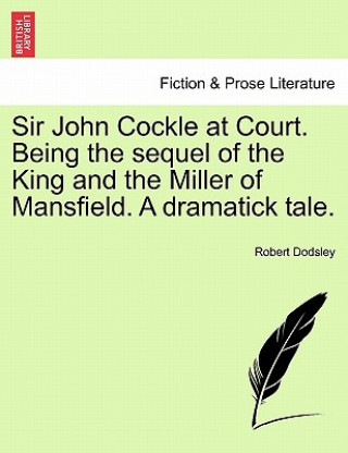 Carte Sir John Cockle at Court. Being the Sequel of the King and the Miller of Mansfield. a Dramatick Tale. Robert Dodsley