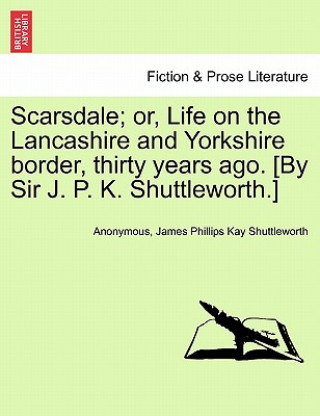 Książka Scarsdale; Or, Life on the Lancashire and Yorkshire Border, Thirty Years Ago. [By Sir J. P. K. Shuttleworth.] Vol. II James Phillips Kay Shuttleworth