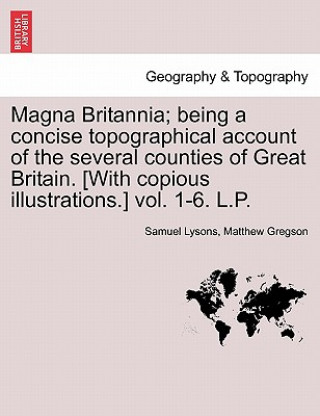 Carte Magna Britannia; being a concise topographical account of the several counties of Great Britain. [With copious illustrations.] vol. 1-6. L.P. Matthew Gregson