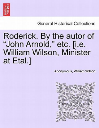 Buch Roderick. by the Autor of "John Arnold," Etc. [I.E. William Wilson, Minister at Etal.] William Wilson