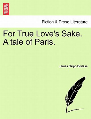 Book For True Love's Sake. a Tale of Paris. James Skipp Borlase