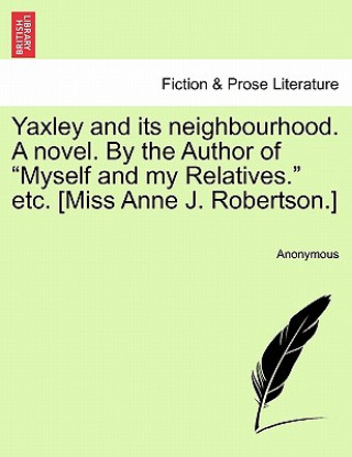 Kniha Yaxley and Its Neighbourhood. a Novel. by the Author of "Myself and My Relatives." Etc. [Miss Anne J. Robertson.] Anonymous