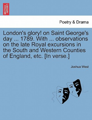 Book London's Glory! on Saint George's Day ... 1789. with ... Observations on the Late Royal Excursions in the South and Western Counties of England, Etc. Joshua West