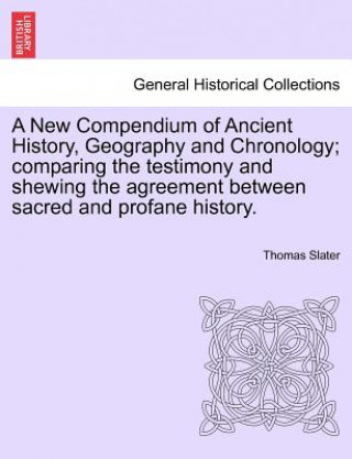 Buch New Compendium of Ancient History, Geography and Chronology; comparing the testimony and shewing the agreement between sacred and profane history. Thomas Slater