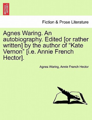 Kniha Agnes Waring. an Autobiography. Edited [Or Rather Written] by the Author of "Kate Vernon" [I.E. Annie French Hector]. Annie French Hector