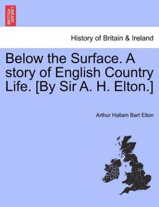 Book Below the Surface. a Story of English Country Life. [By Sir A. H. Elton.] Arthur Hallam Bart Elton