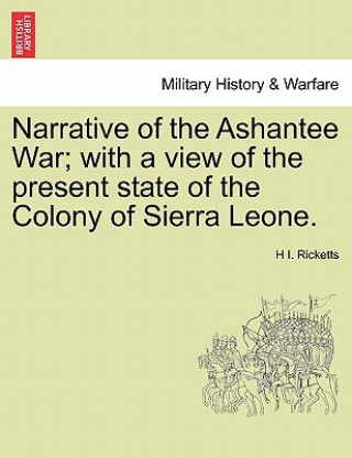Könyv Narrative of the Ashantee War; With a View of the Present State of the Colony of Sierra Leone. H I Ricketts